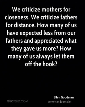 We criticize mothers for closeness. We criticize fathers for distance ...