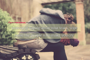 instead of wiping away your tears, wipe away the people who make you ...