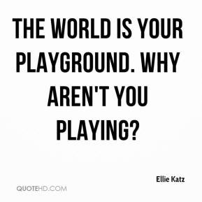 The world is your playground. Why aren't you playing?