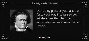 Don't only practice your art, but force your way into its secrets; art ...