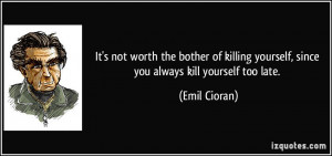 ... yourself, since you always kill yourself too late. - Emil Cioran