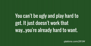 You can't be ugly and play hard to get. It just doesn't work that way ...