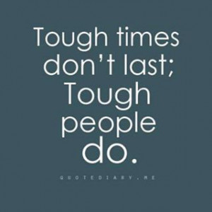 Tough times don't last; tough people do.