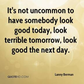 ... look good today, look terrible tomorrow, look good the next day