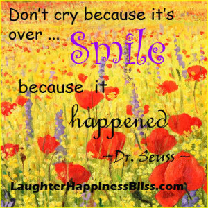 ... cry because it’s over… Smile because it happened” ~Dr. Seuss