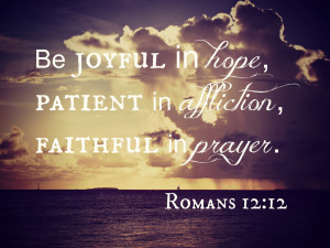 ... in hope, patient in affliction, faithful in prayer. - Romans 12.12