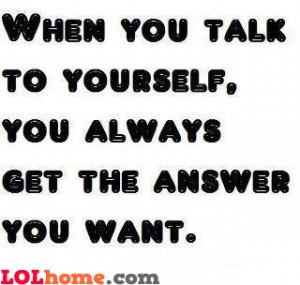 When you're talking to yourself, you're always getting the answer you ...