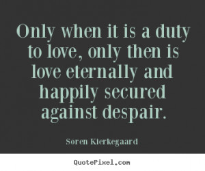 Soren Kierkegaard Quotes - Only when it is a duty to love, only then ...