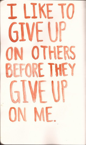 like to give up on others before they give up on me.