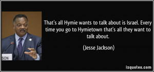 ... go to Hymietown that's all they want to talk about. - Jesse Jackson