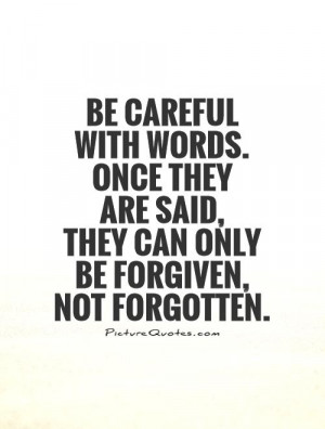 Be careful with words. Once they are said, they can only be forgiven ...