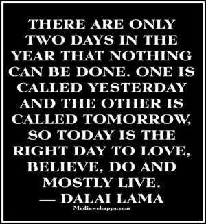 ... is the right day to love, believe, do and mostly live. ~ Dalai Lama