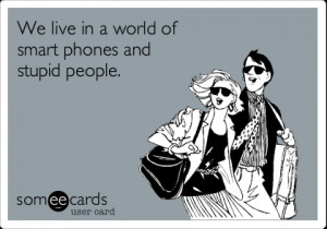 Funny Reminders Ecard: We live in a world of smart phones and stupid ...