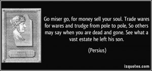 Go miser go, for money sell your soul. Trade wares for wares and ...
