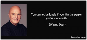 ... be lonely if you like the person you're alone with. - Wayne Dyer