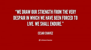 We draw our strength from the very despair in which we have been ...