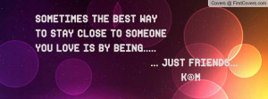 ... stay close to someoneyou love is by being..... ... just friends... k@m