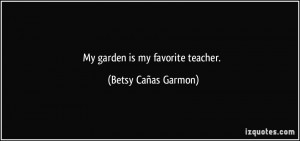 My garden is my favorite teacher. - Betsy Cañas Garmon