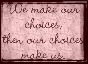 We Make Our Choices Then Our Choices Make Us