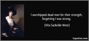 worshipped dead men for their strength, forgetting I was strong ...