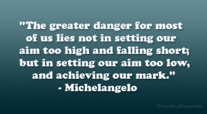 The greater danger for most of us lies not in setting our aim too high ...
