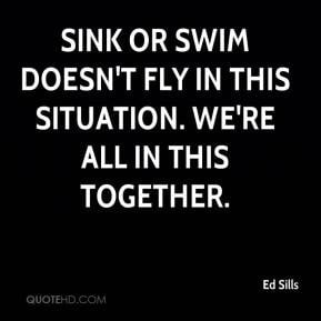 Sink or swim doesn't fly in this situation. We're all in this together ...