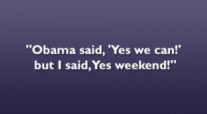 Obama said, ‘Yes we can!’ but I said, Yes weekend!”