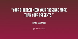 Your children need your presence more than your presents.