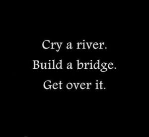 Cry a river, build a bridge, get over it