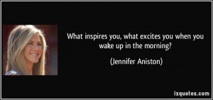 ... what excites you when you wake up in the morning? - Jennifer Aniston
