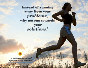 Run towards your solutions - not away from your problems!