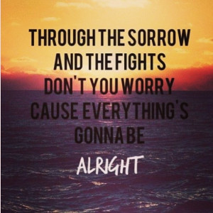 ... worry cause everything's gonna be alright. - justin bieber, be alright