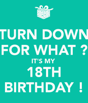 TURN DOWN FOR WHAT ? IT'S MY 18TH BIRTHDAY !