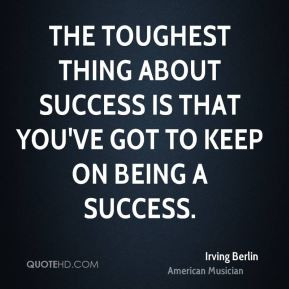 ... success is that you've got to keep on being a success. - Irving Berlin