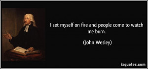 set myself on fire and people come to watch me burn. - John Wesley