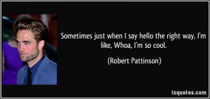 ... hello the right way, I'm like, Whoa, I'm so cool. - Robert Pattinson