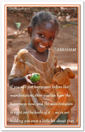 ... will put happiness before the manifestation... Abraham-Hicks Quotes