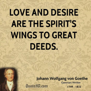 Love and desire are the spirit's wings to great deeds.