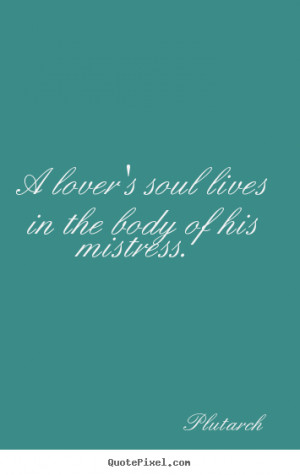 Love quotes - A lover's soul lives in the body of his mistress.