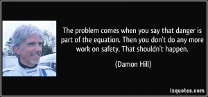 problem comes when you say that danger is part of the equation. Then ...