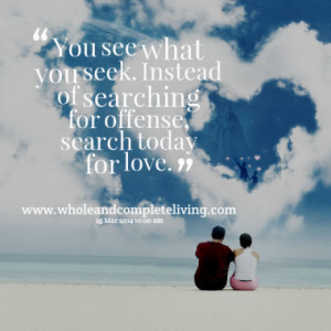 ... you seek. Instead of searching for offense, search today for love
