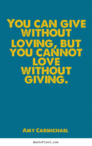 You can give without loving, but you cannot love without giving ...
