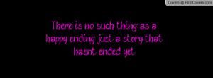 ... no such thing as a happy ending, just a story that hasn't ended yet