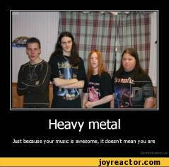 Heavy metalJuj: because your music e awesome, itdcesn't mean you are ...