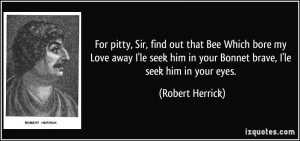 ... him in your Bonnet brave, I'le seek him in your eyes. - Robert Herrick