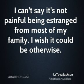 ... being estranged from most of my family. I wish it could be otherwise