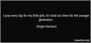 ... girls. It's hard out there for the younger generation. - Angie Harmon