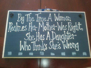 By The time a woman realizes her mother was right, she has a daughter ...
