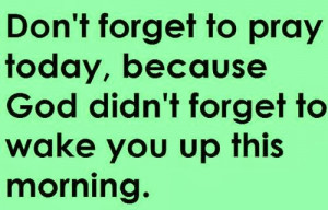 ... to pray today, because God didn't forget to wake you up this morning