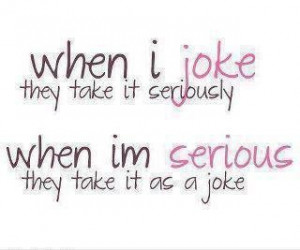 when i joke .... when im serious ....